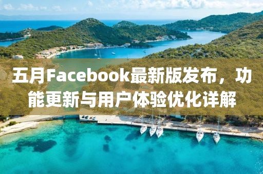 五月Facebook最新版發(fā)布，功能更新與用戶體驗優(yōu)化詳解