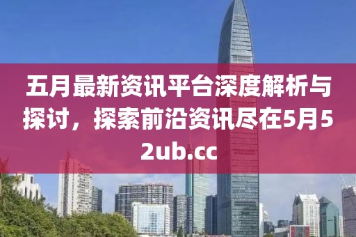 五月最新資訊平臺深度解析與探討，探索前沿資訊盡在5月52ub.cc