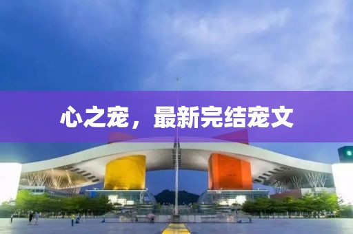 心之寵，最新完結寵文