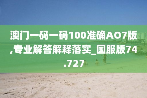 澳門一碼一碼100準確AO7版,專業解答解釋落實_國服版74.727