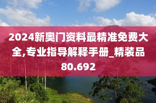 2024新奧門資料最精準免費大全,專業指導解釋手冊_精裝品80.692