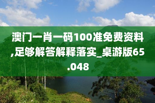 澳門(mén)一肖一碼100準(zhǔn)免費(fèi)資料,足夠解答解釋落實(shí)_桌游版65.048