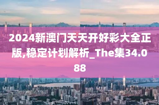 2024新澳門天天開好彩大全正版,穩定計劃解析_The集34.088