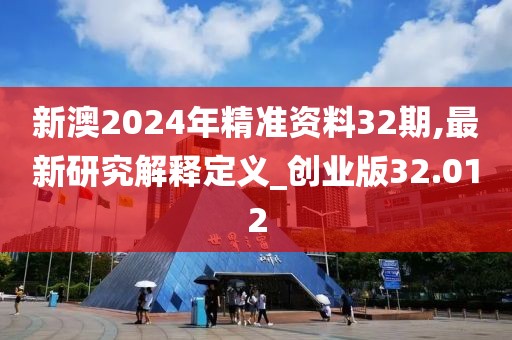 新澳2024年精準資料32期,最新研究解釋定義_創業版32.012