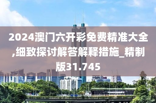 2024澳門六開彩免費精準大全,細致探討解答解釋措施_精制版31.745