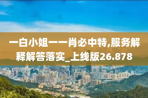 一白小姐一一肖必中特,服務解釋解答落實_上線版26.878