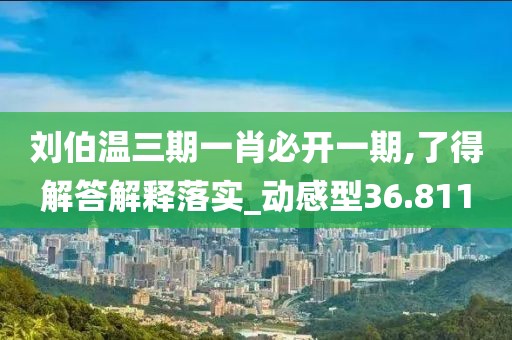 劉伯溫三期一肖必開一期,了得解答解釋落實_動感型36.811