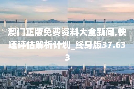 澳門正版免費資料大全新聞,快速評估解析計劃_終身版37.633