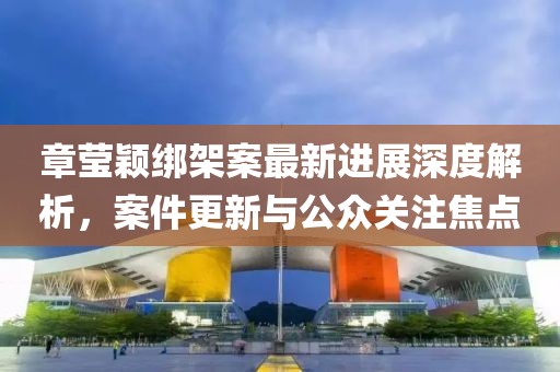 章瑩穎綁架案最新進展深度解析，案件更新與公眾關注焦點