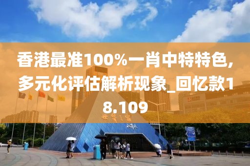 香港最準100%一肖中特特色,多元化評估解析現象_回憶款18.109