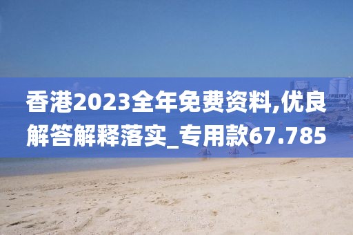 香港2023全年免費資料,優良解答解釋落實_專用款67.785