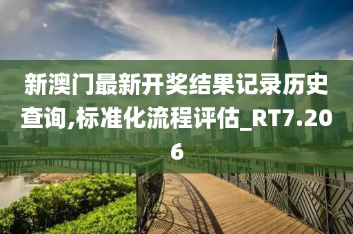 新澳門最新開獎結果記錄歷史查詢,標準化流程評估_RT7.206