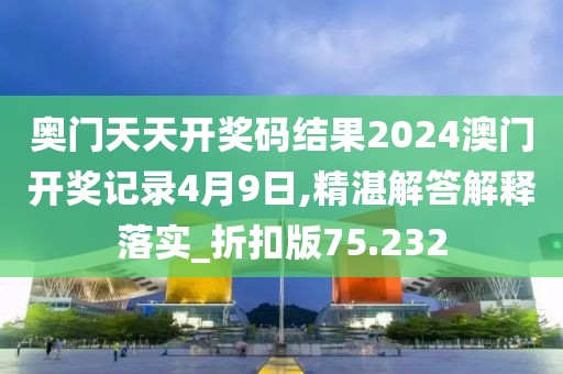 奧門天天開獎碼結果2024澳門開獎記錄4月9日,精湛解答解釋落實_折扣版75.232