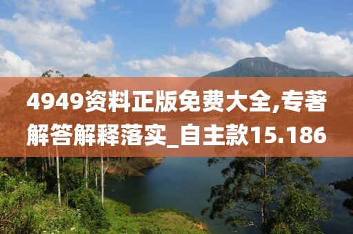 4949資料正版免費(fèi)大全,專著解答解釋落實(shí)_自主款15.186