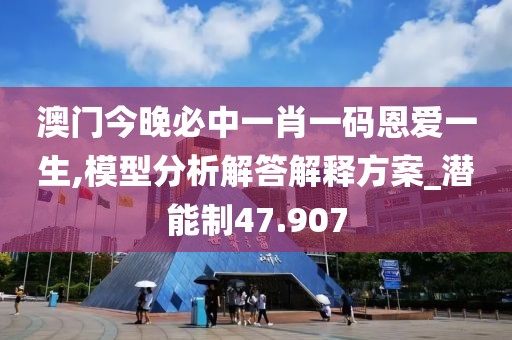 澳門今晚必中一肖一碼恩愛一生,模型分析解答解釋方案_潛能制47.907
