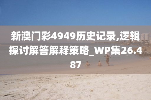 新澳門彩4949歷史記錄,邏輯探討解答解釋策略_WP集26.487