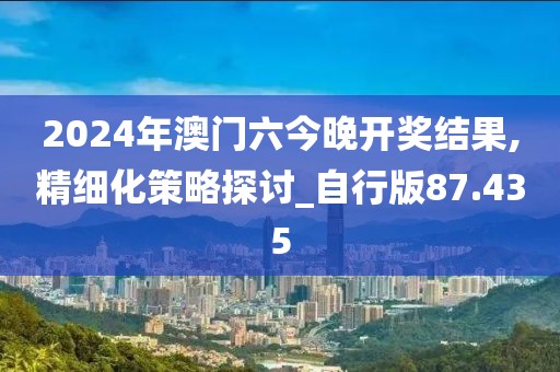 2024年澳門六今晚開獎結果,精細化策略探討_自行版87.435