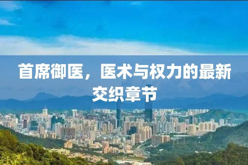 首席御醫，醫術與權力的最新交織章節
