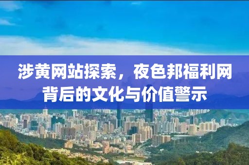 涉黃網(wǎng)站探索，夜色邦福利網(wǎng)背后的文化與價值警示
