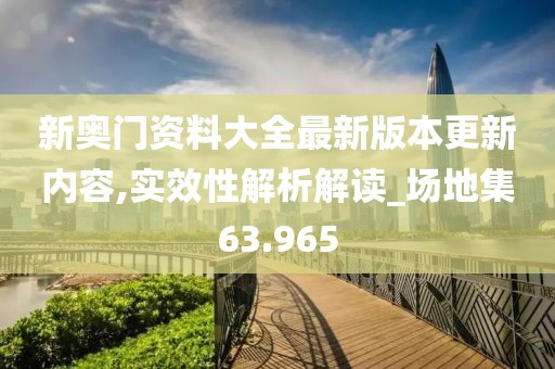 新奧門資料大全最新版本更新內容,實效性解析解讀_場地集63.965