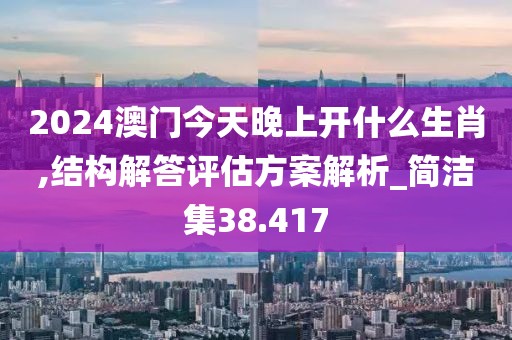 2024澳門今天晚上開什么生肖,結構解答評估方案解析_簡潔集38.417