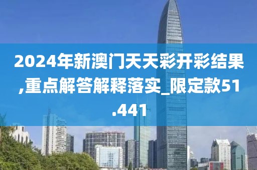 2024年新澳門天天彩開彩結(jié)果,重點(diǎn)解答解釋落實(shí)_限定款51.441