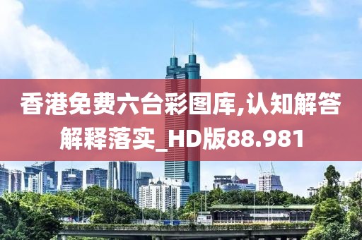 香港免費(fèi)六臺(tái)彩圖庫,認(rèn)知解答解釋落實(shí)_HD版88.981