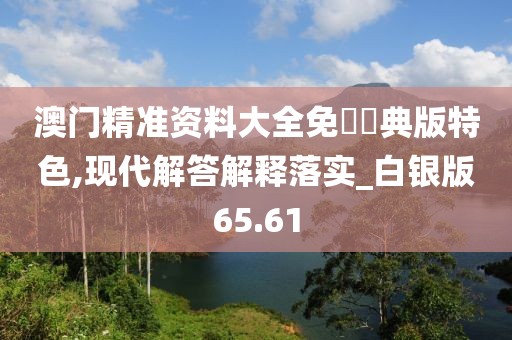 澳門精準資料大全免費經典版特色,現代解答解釋落實_白銀版65.61