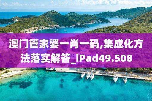澳門管家婆一肖一碼,集成化方法落實解答_iPad49.508