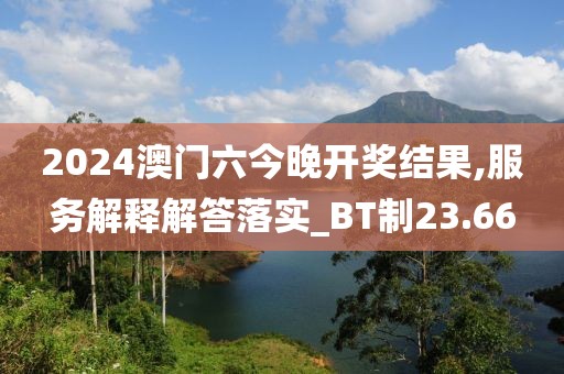 2024澳門六今晚開獎結果,服務解釋解答落實_BT制23.66