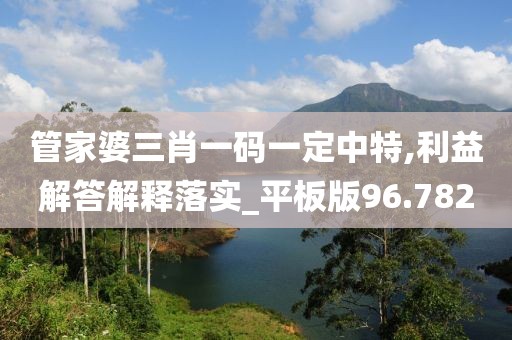 管家婆三肖一碼一定中特,利益解答解釋落實_平板版96.782