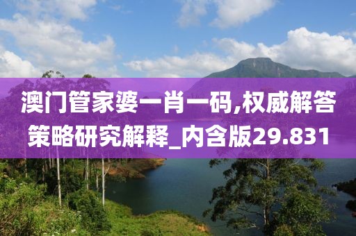 澳門管家婆一肖一碼,權(quán)威解答策略研究解釋_內(nèi)含版29.831