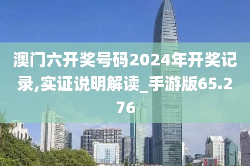 澳門六開獎號碼2024年開獎記錄,實證說明解讀_手游版65.276