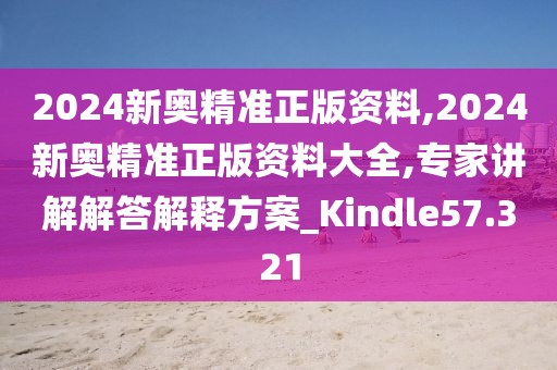 2024新奧精準正版資料,2024新奧精準正版資料大全,專家講解解答解釋方案_Kindle57.321