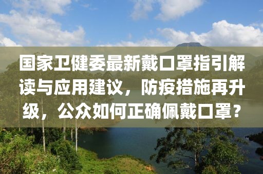 國家衛健委最新戴口罩指引解讀與應用建議，防疫措施再升級，公眾如何正確佩戴口罩？