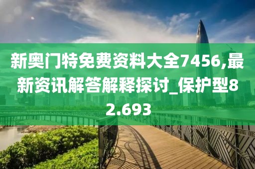 新奧門特免費(fèi)資料大全7456,最新資訊解答解釋探討_保護(hù)型82.693