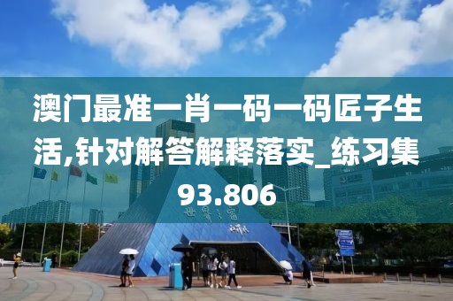 澳門最準一肖一碼一碼匠子生活,針對解答解釋落實_練習集93.806