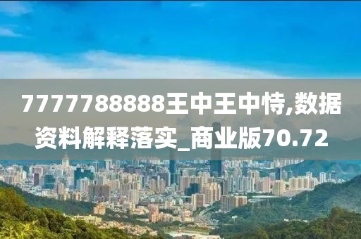 7777788888王中王中恃,數(shù)據(jù)資料解釋落實(shí)_商業(yè)版70.72