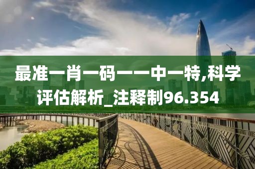 最準(zhǔn)一肖一碼一一中一特,科學(xué)評(píng)估解析_注釋制96.354