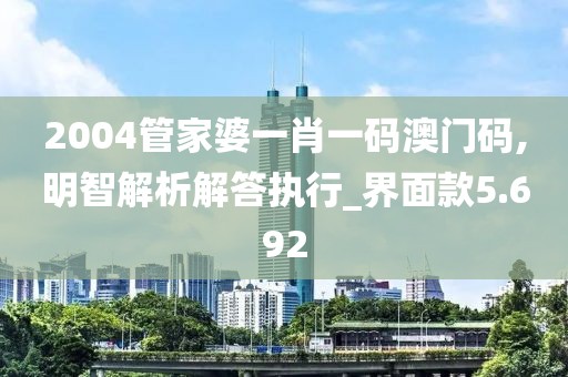 2004管家婆一肖一碼澳門碼,明智解析解答執行_界面款5.692