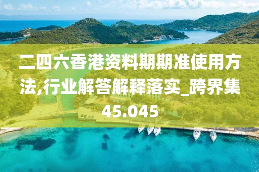 二四六香港資料期期準使用方法,行業解答解釋落實_跨界集45.045
