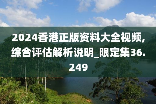 2024香港正版資料大全視頻,綜合評估解析說明_限定集36.249