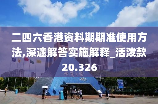二四六香港資料期期準使用方法,深邃解答實施解釋_活潑款20.326