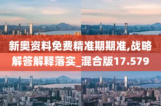 新奧資料免費(fèi)精準(zhǔn)期期準(zhǔn),戰(zhàn)略解答解釋落實(shí)_混合版17.579