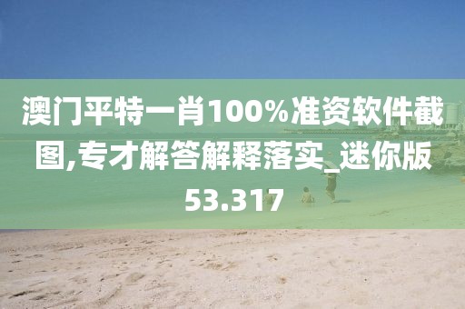 澳門平特一肖100%準(zhǔn)資軟件截圖,專才解答解釋落實(shí)_迷你版53.317
