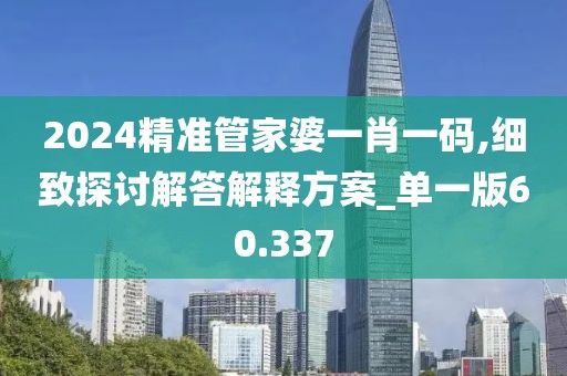 2024精準管家婆一肖一碼,細致探討解答解釋方案_單一版60.337