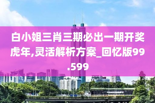 白小姐三肖三期必出一期開(kāi)獎(jiǎng)虎年,靈活解析方案_回憶版99.599
