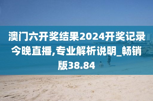 澳門六開獎結果2024開獎記錄今晚直播,專業解析說明_暢銷版38.84