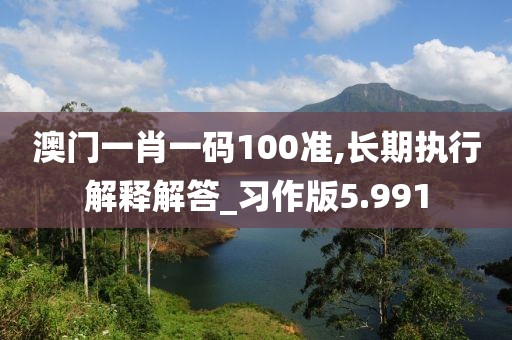 澳門一肖一碼100準(zhǔn),長(zhǎng)期執(zhí)行解釋解答_習(xí)作版5.991