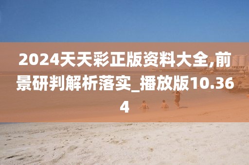2024天天彩正版資料大全,前景研判解析落實_播放版10.364